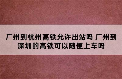广州到杭州高铁允许出站吗 广州到深圳的高铁可以随便上车吗